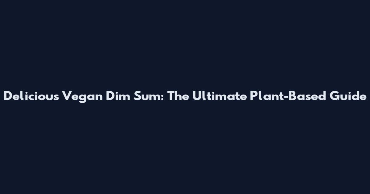 Delicious Vegan Dim Sum: The Ultimate Plant-Based Guide