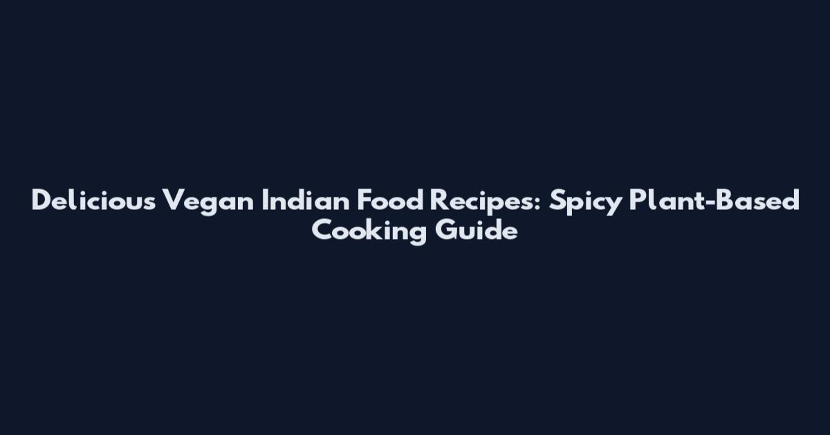Delicious Vegan Indian Food Recipes: Spicy Plant-Based Cooking Guide
