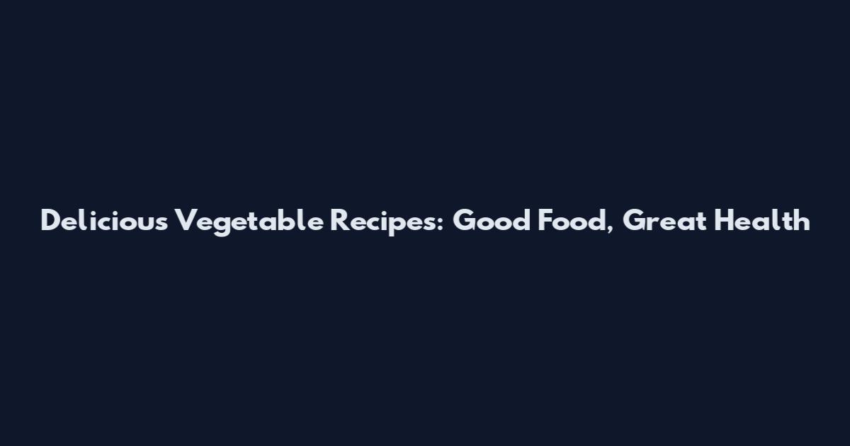 Delicious Vegetable Recipes: Good Food, Great Health