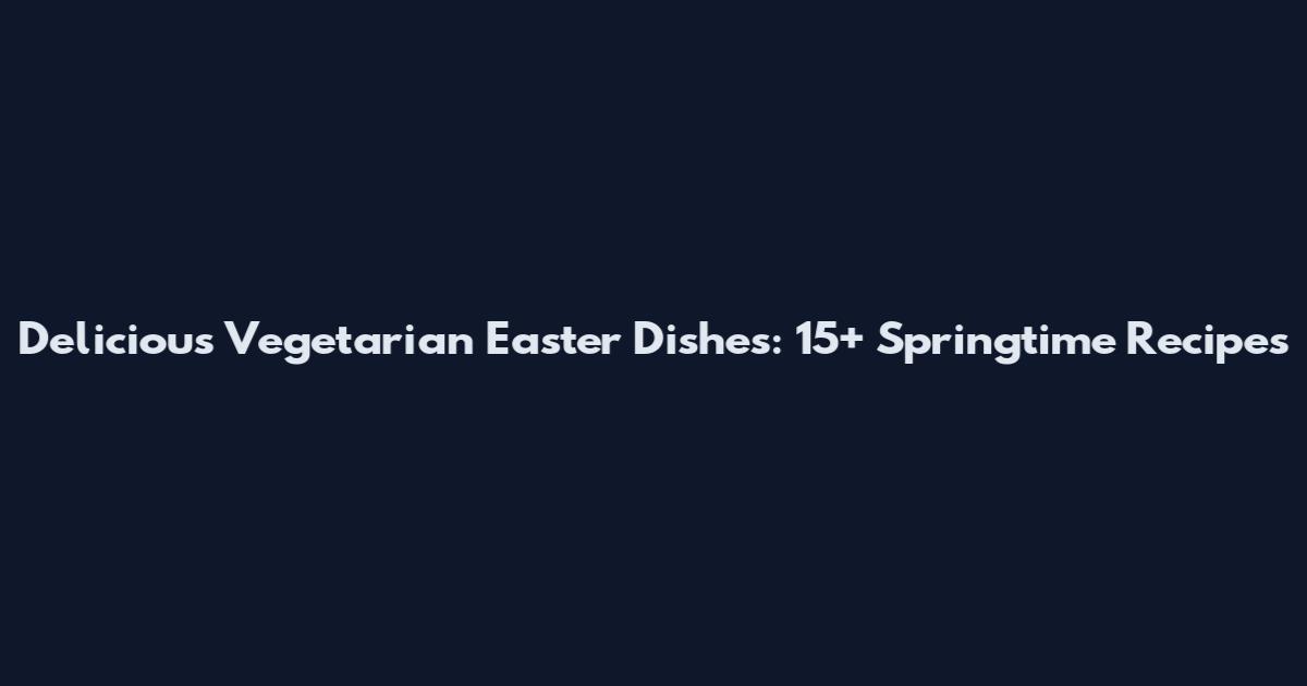 Delicious Vegetarian Easter Dishes: 15+ Springtime Recipes