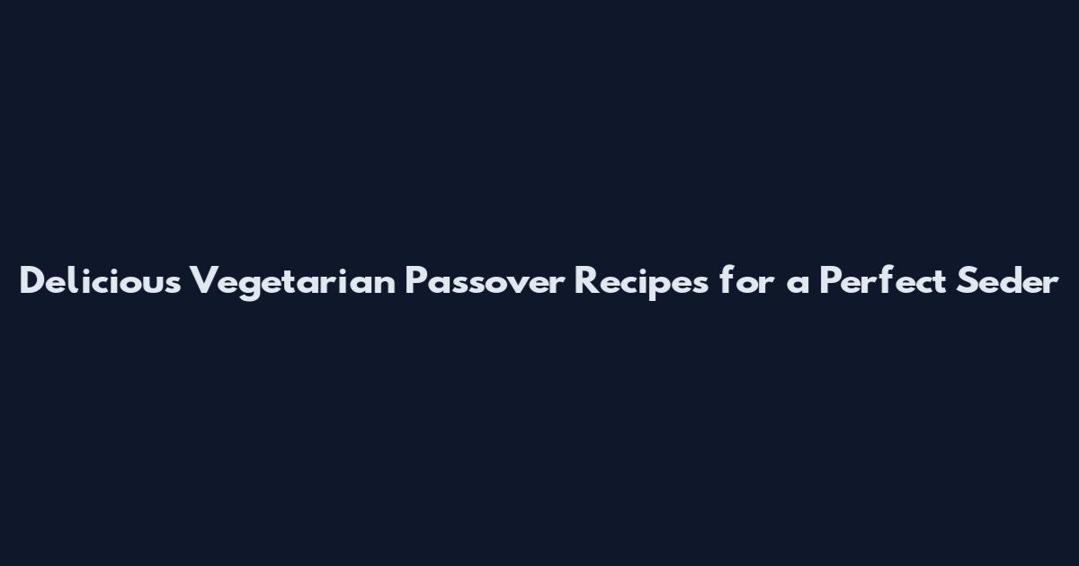 Delicious Vegetarian Passover Recipes for a Perfect Seder