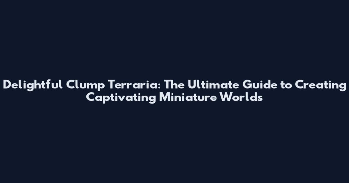 Delightful Clump Terraria: The Ultimate Guide to Creating Captivating Miniature Worlds