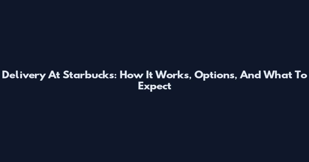 Delivery At Starbucks: How It Works, Options, And What To Expect