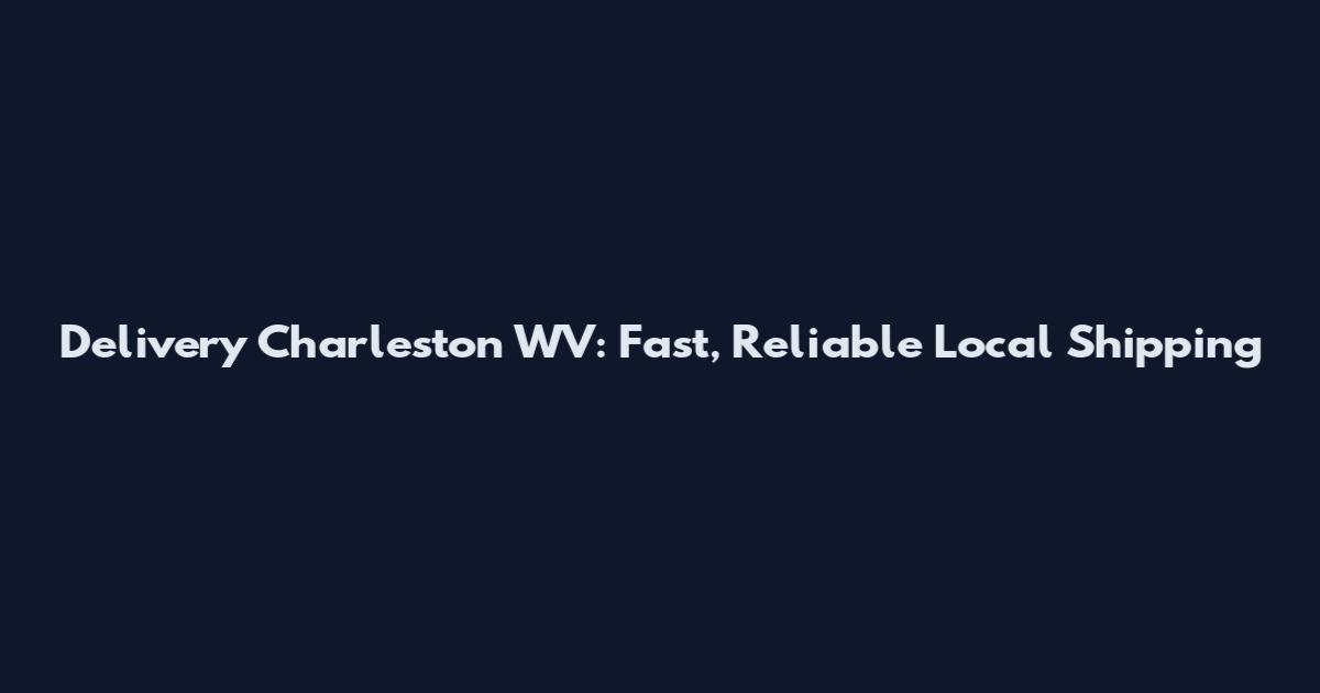 Delivery Charleston WV: Fast, Reliable Local Shipping
