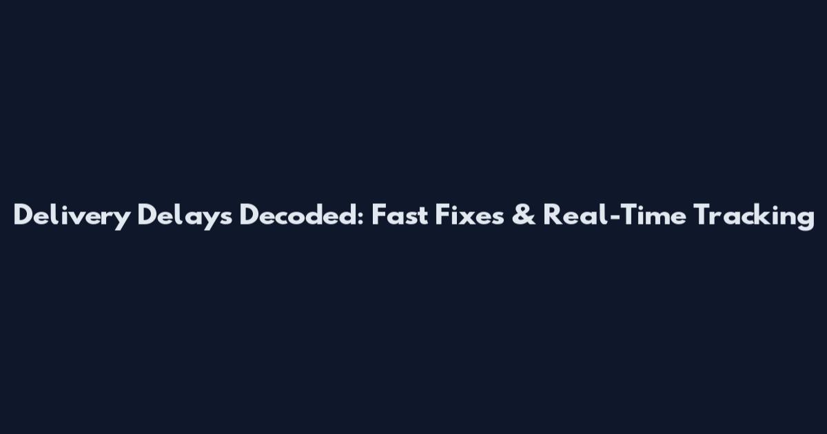 Delivery Delays Decoded: Fast Fixes & Real-Time Tracking
