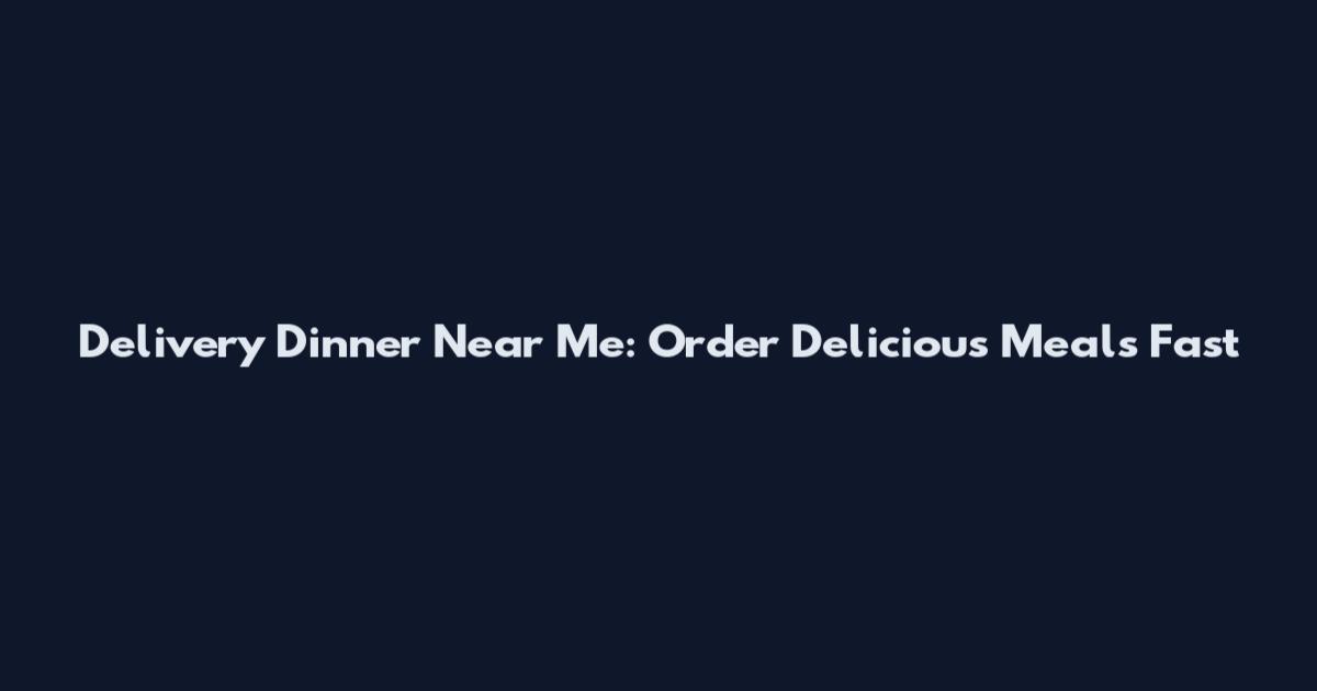 Delivery Dinner Near Me: Order Delicious Meals Fast