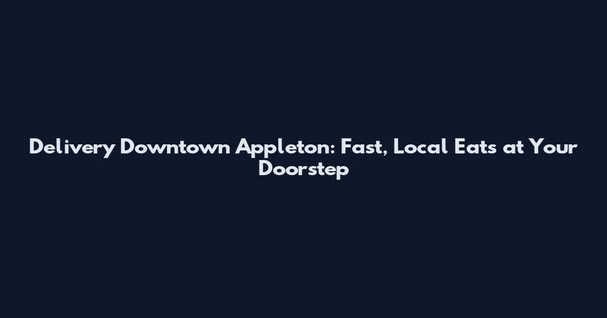 Delivery Downtown Appleton: Fast, Local Eats at Your Doorstep