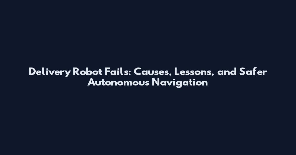 Delivery Robot Fails: Causes, Lessons, and Safer Autonomous Navigation