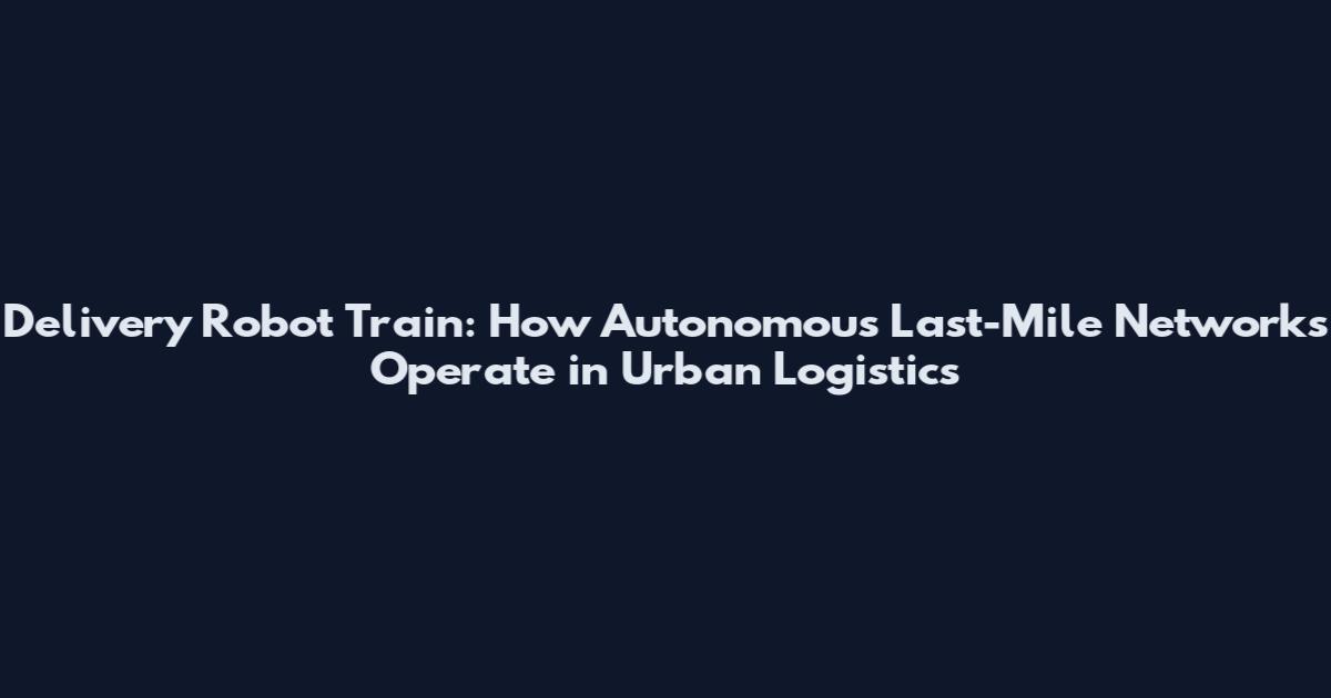 Delivery Robot Train: How Autonomous Last-Mile Networks Operate in Urban Logistics