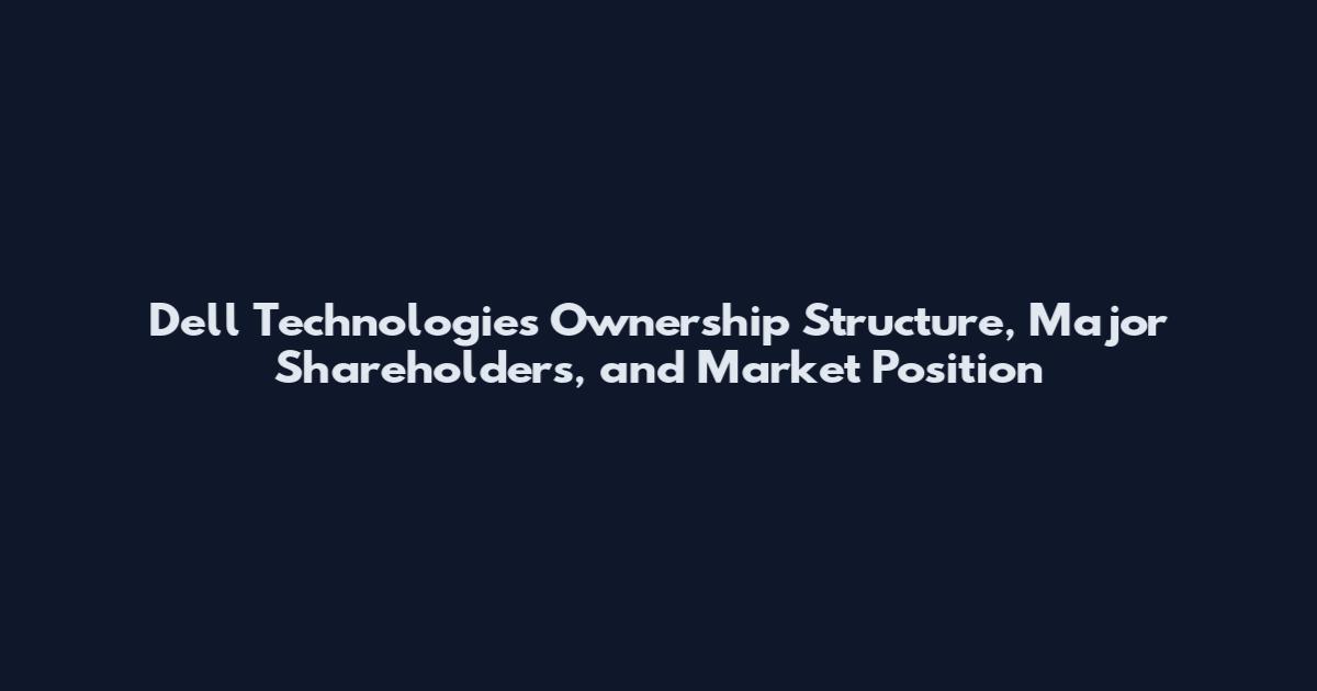 Dell Technologies Ownership Structure, Major Shareholders, and Market Position