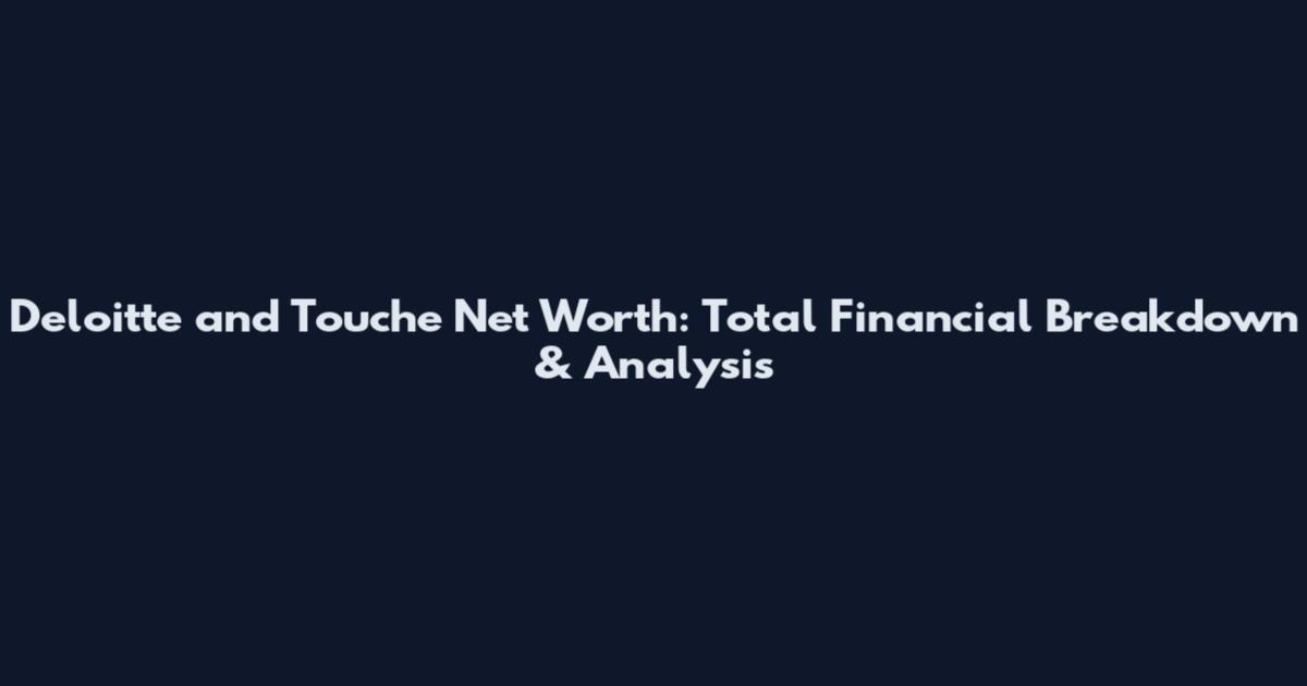 Deloitte and Touche Net Worth: Total Financial Breakdown & Analysis