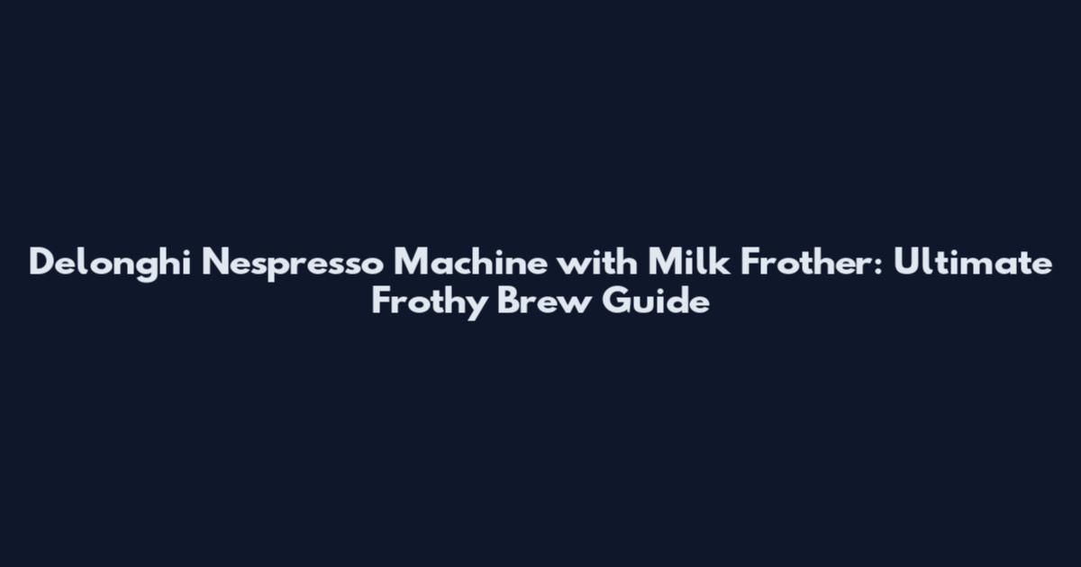 Delonghi Nespresso Machine with Milk Frother: Ultimate Frothy Brew Guide