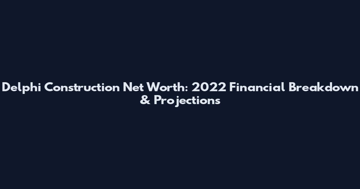 Delphi Construction Net Worth: 2022 Financial Breakdown & Projections