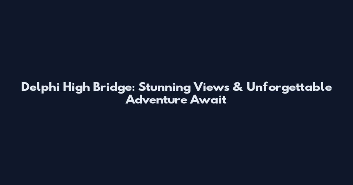 Delphi High Bridge: Stunning Views & Unforgettable Adventure Await