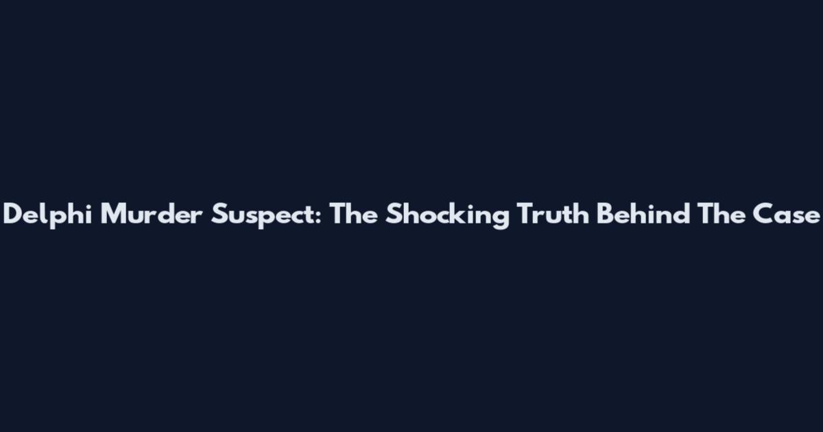 Delphi Murder Suspect: The Shocking Truth Behind The Case