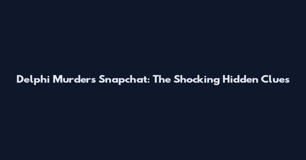 Delphi Murders Snapchat: The Shocking Hidden Clues