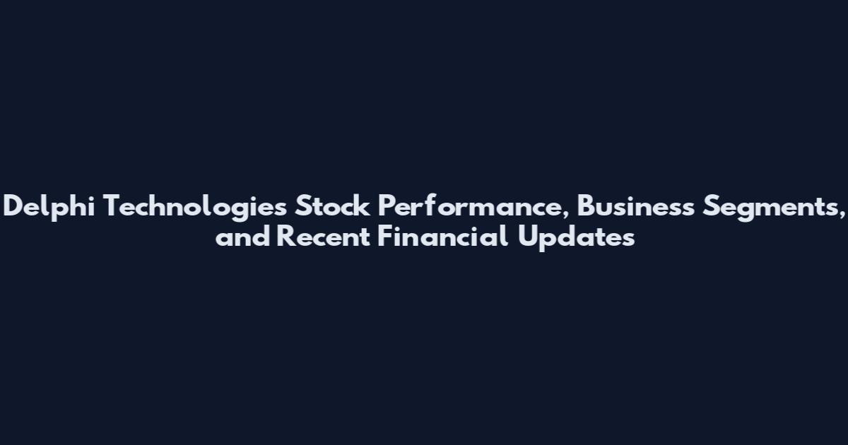 Delphi Technologies Stock Performance, Business Segments, and Recent Financial Updates