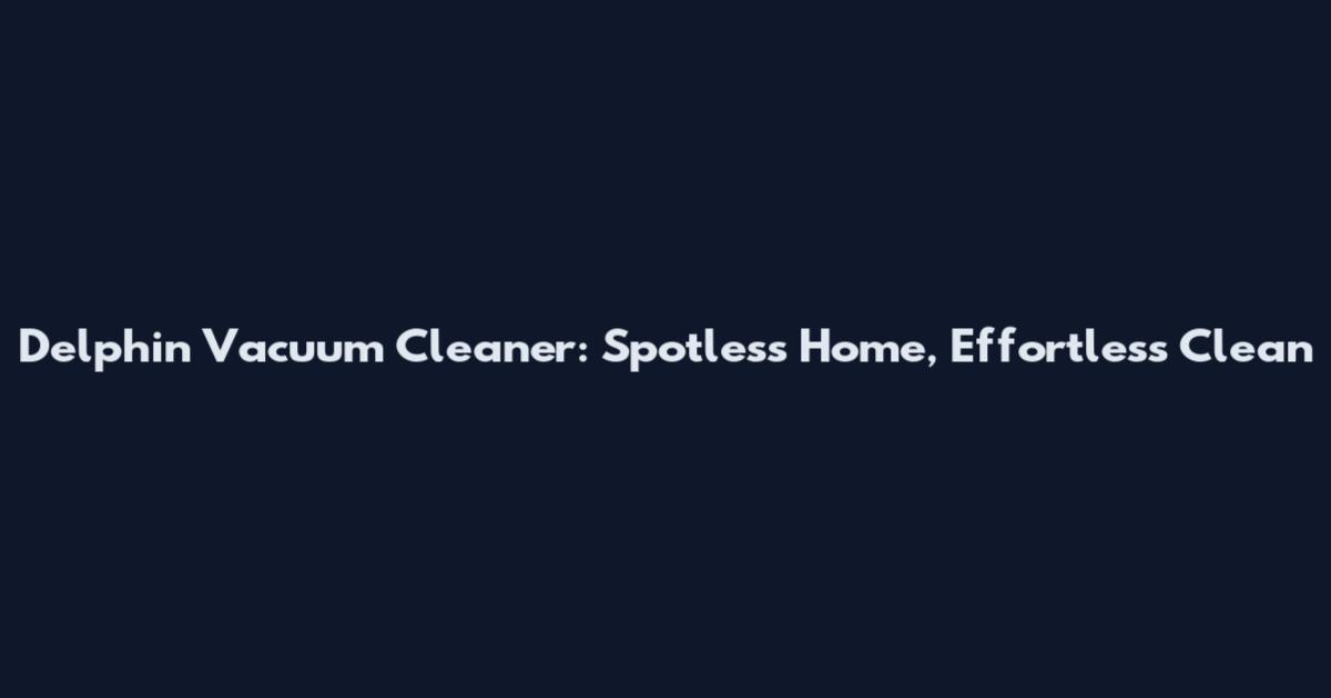 Delphin Vacuum Cleaner: Spotless Home, Effortless Clean