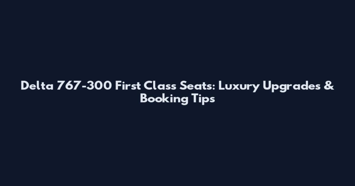 Delta 767-300 First Class Seats: Luxury Upgrades & Booking Tips