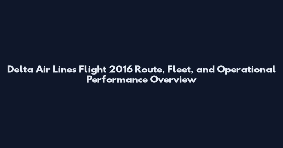 Delta Air Lines Flight 2016 Route, Fleet, and Operational Performance Overview