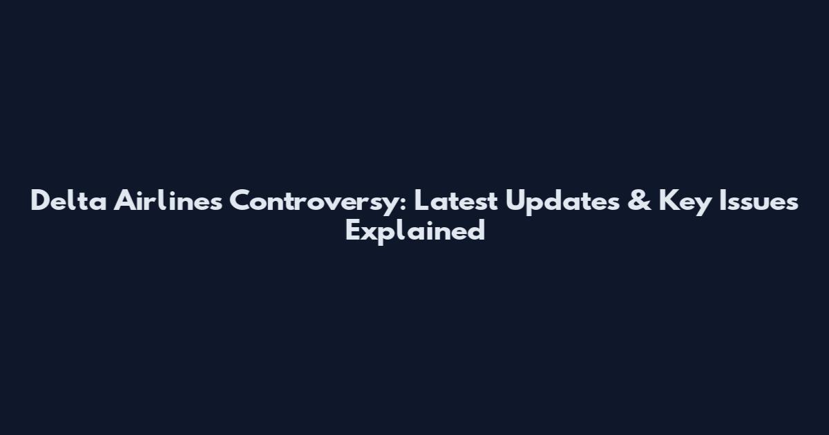 Delta Airlines Controversy: Latest Updates & Key Issues Explained