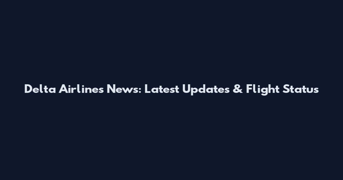 Delta Airlines News: Latest Updates & Flight Status