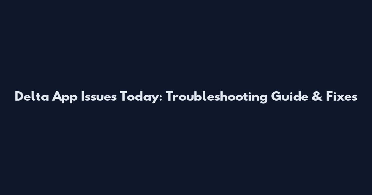 Delta App Issues Today: Troubleshooting Guide & Fixes