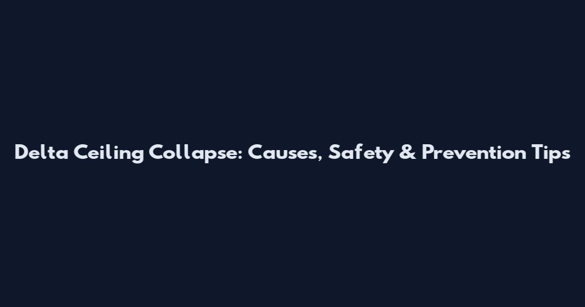 Delta Ceiling Collapse: Causes, Safety & Prevention Tips