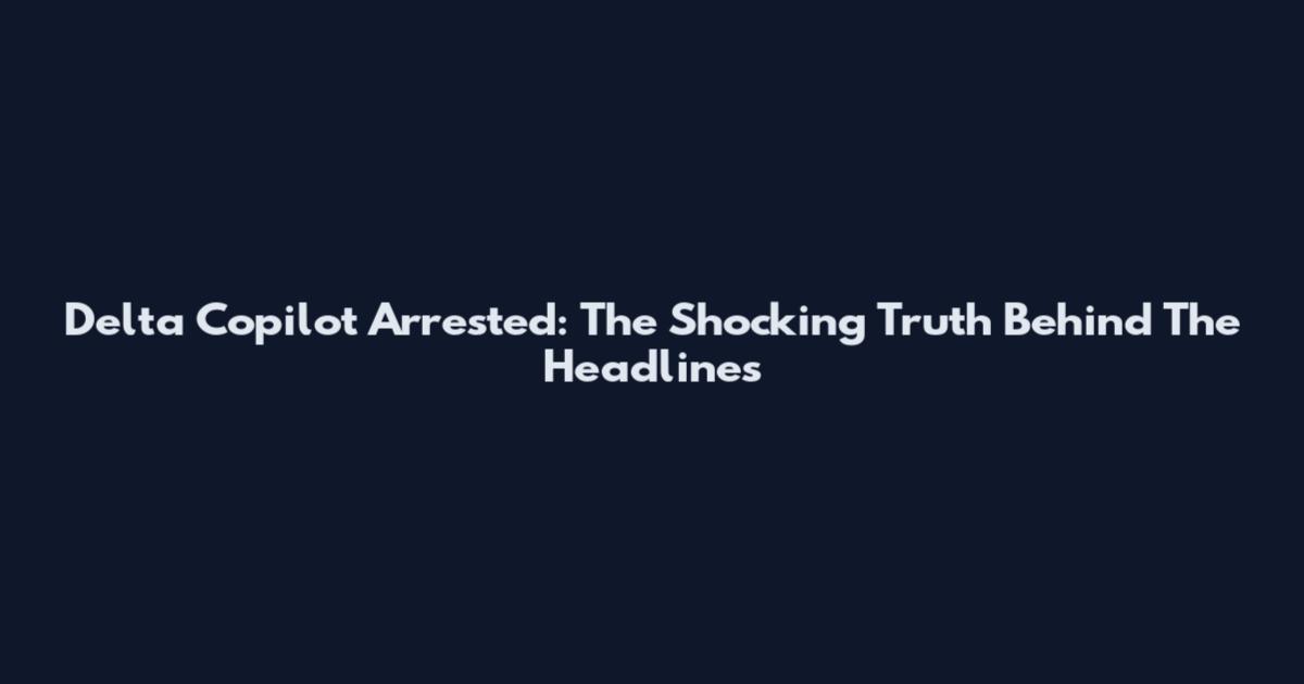 Delta Copilot Arrested: The Shocking Truth Behind The Headlines
