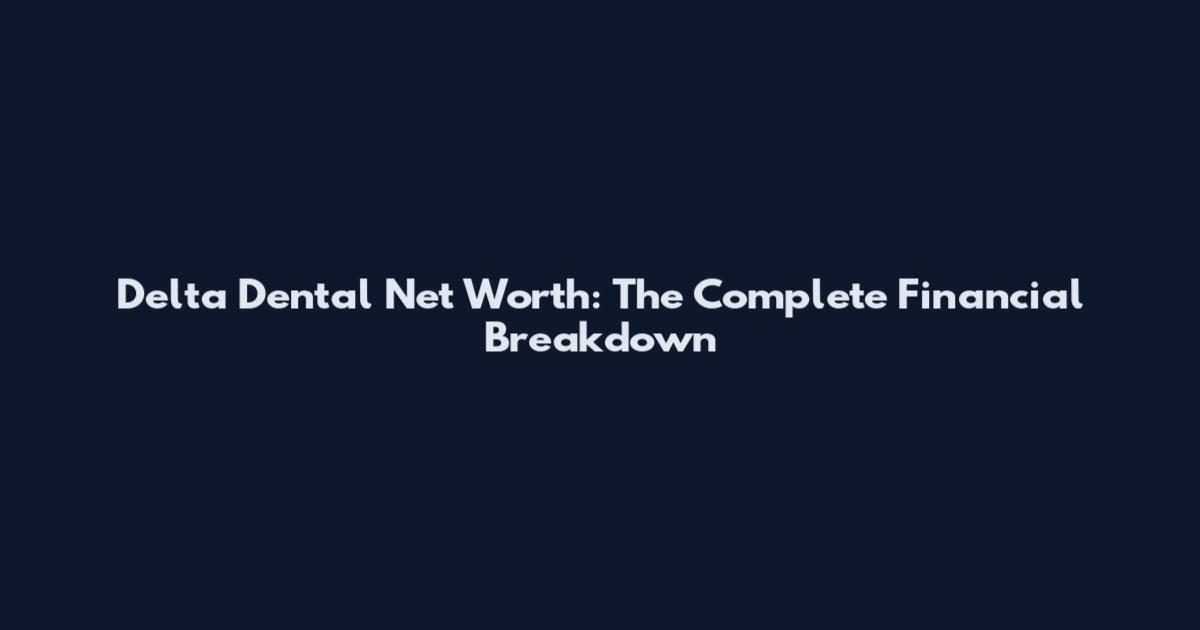 Delta Dental Net Worth: The Complete Financial Breakdown
