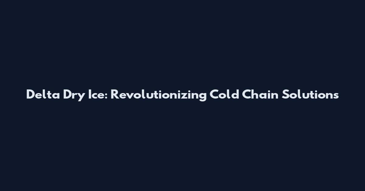Delta Dry Ice: Revolutionizing Cold Chain Solutions