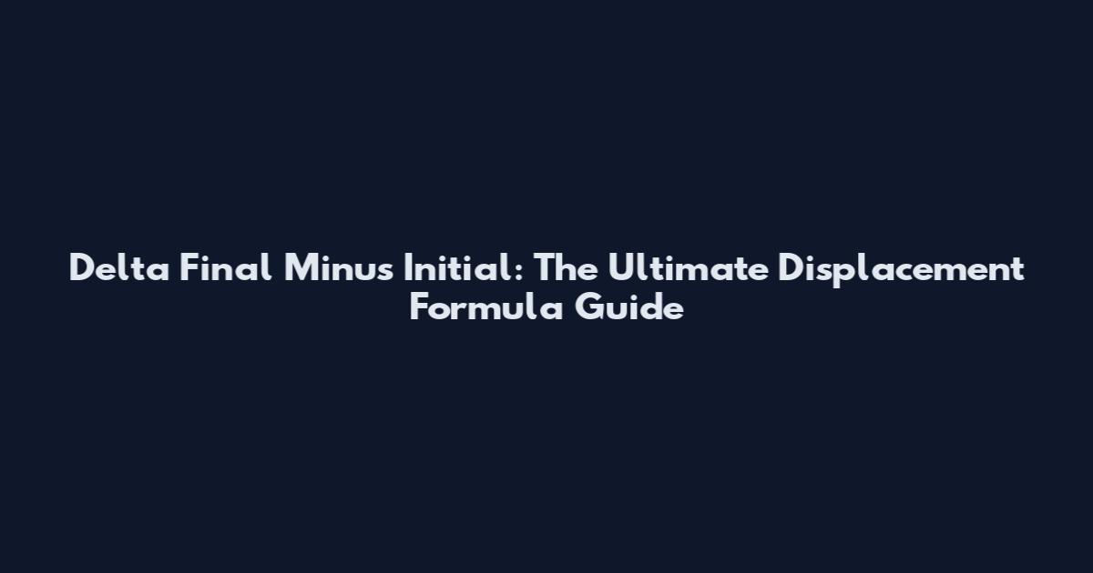Delta Final Minus Initial: The Ultimate Displacement Formula Guide