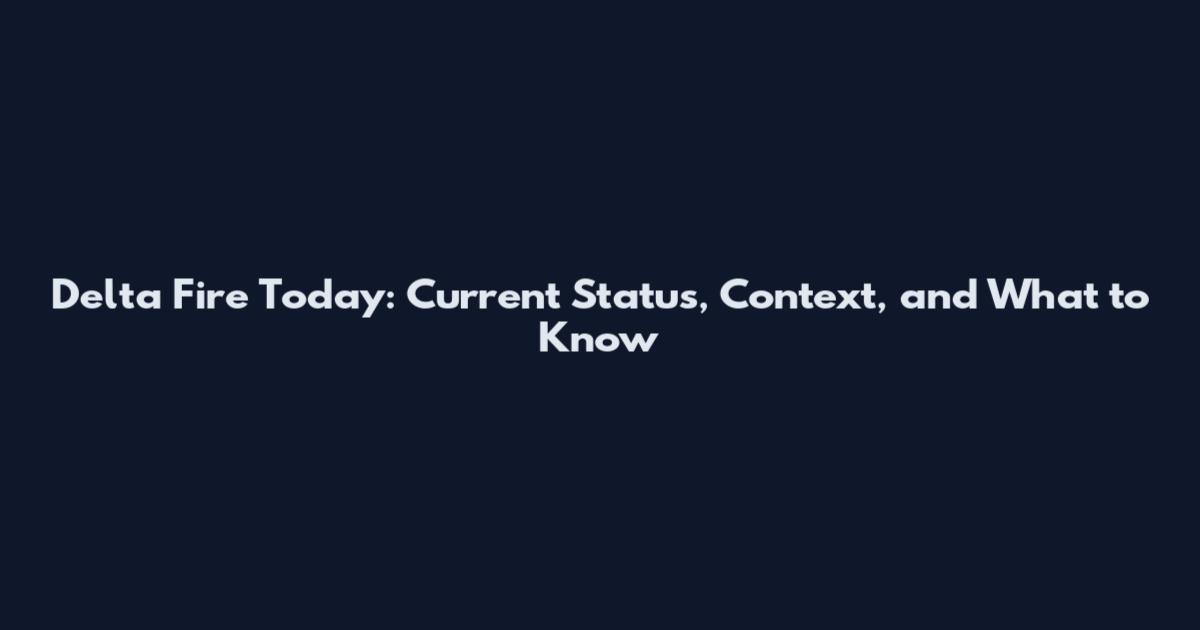 Delta Fire Today: Current Status, Context, and What to Know