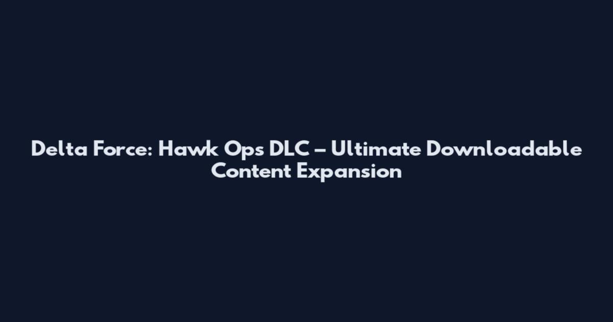 Delta Force: Hawk Ops DLC – Ultimate Downloadable Content Expansion
