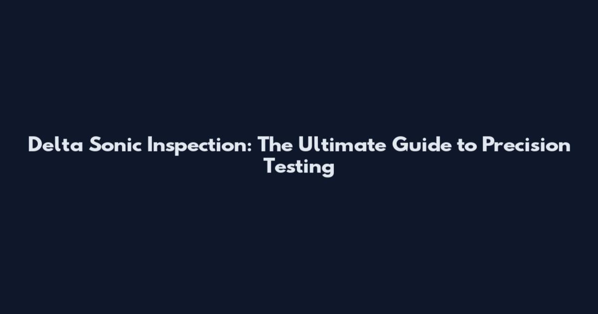 Delta Sonic Inspection: The Ultimate Guide to Precision Testing