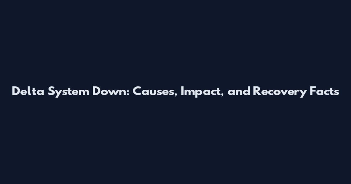 Delta System Down: Causes, Impact, and Recovery Facts