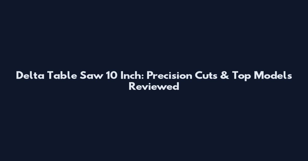 Delta Table Saw 10 Inch: Precision Cuts & Top Models Reviewed