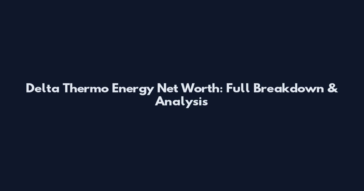Delta Thermo Energy Net Worth: Full Breakdown & Analysis