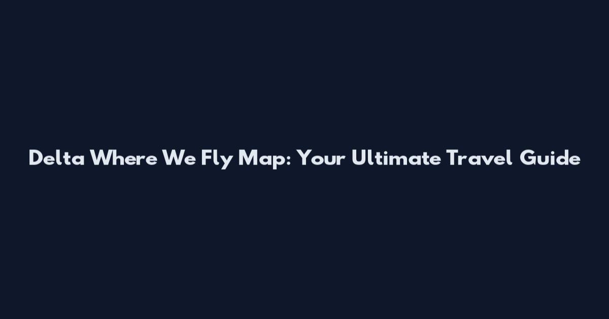 Delta Where We Fly Map: Your Ultimate Travel Guide