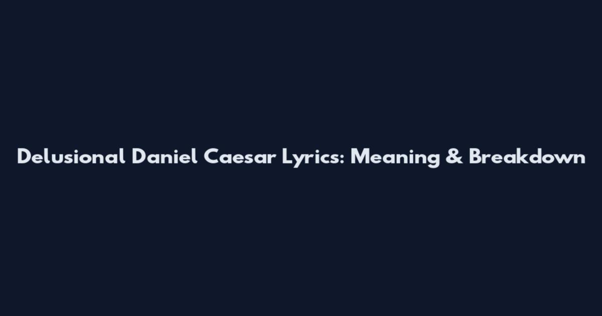 Delusional Daniel Caesar Lyrics: Meaning & Breakdown