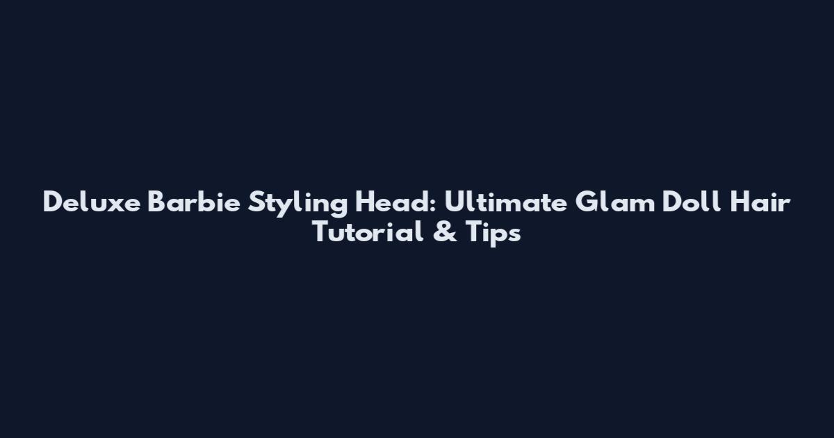 Deluxe Barbie Styling Head: Ultimate Glam Doll Hair Tutorial & Tips