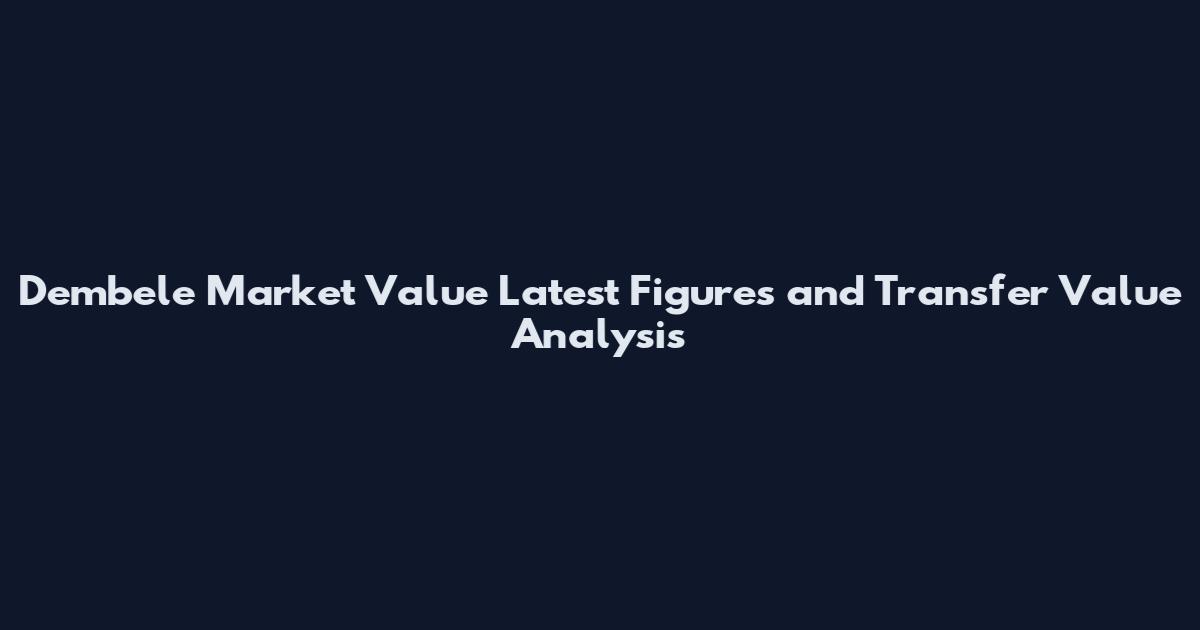Dembele Market Value Latest Figures and Transfer Value Analysis
