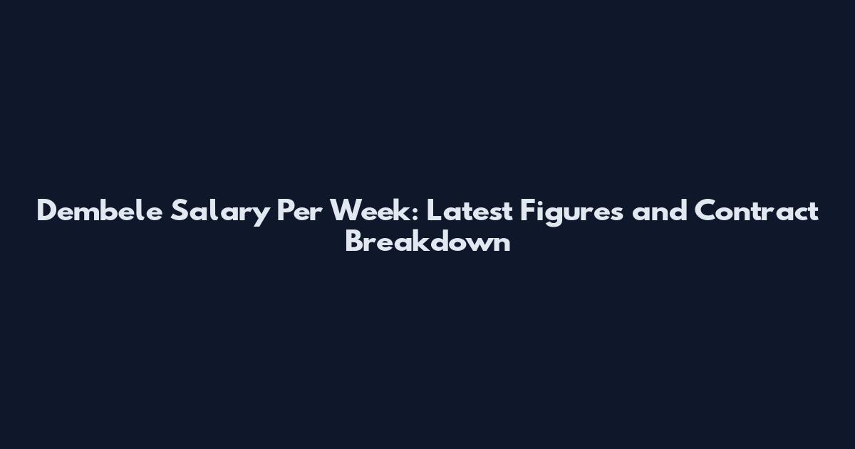 Dembele Salary Per Week: Latest Figures and Contract Breakdown