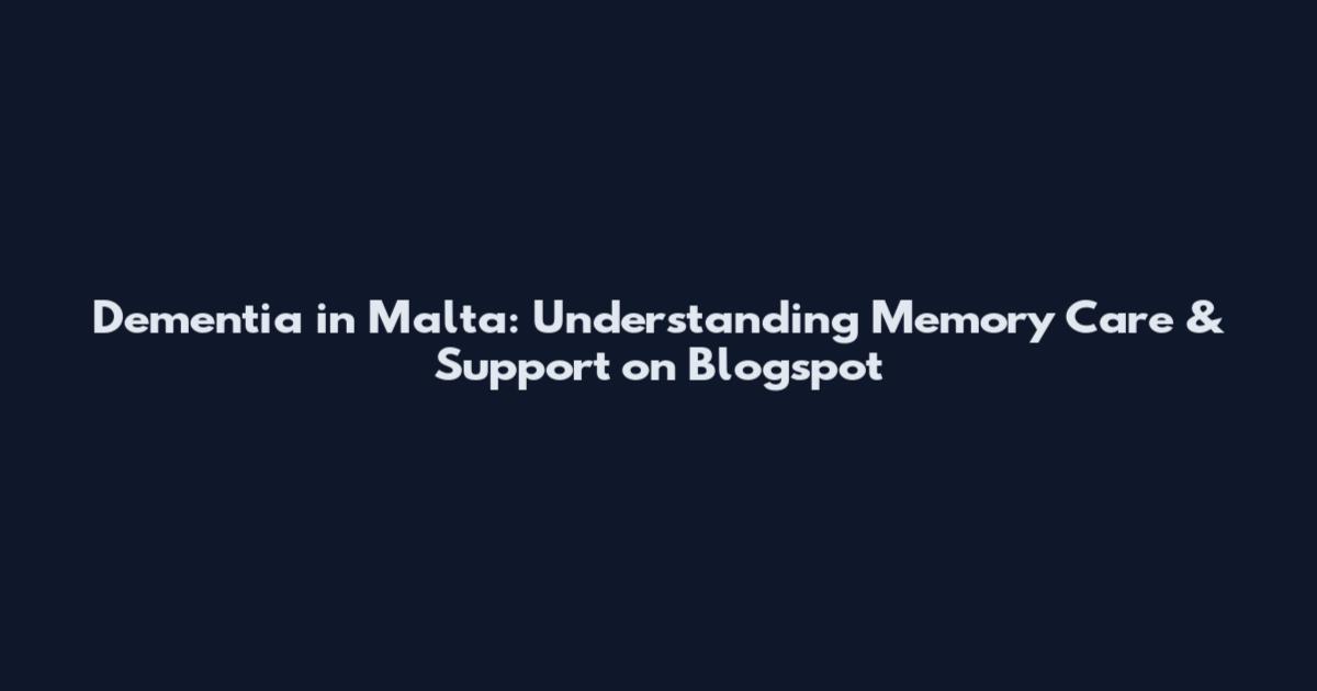 Dementia in Malta: Understanding Memory Care & Support on Blogspot
