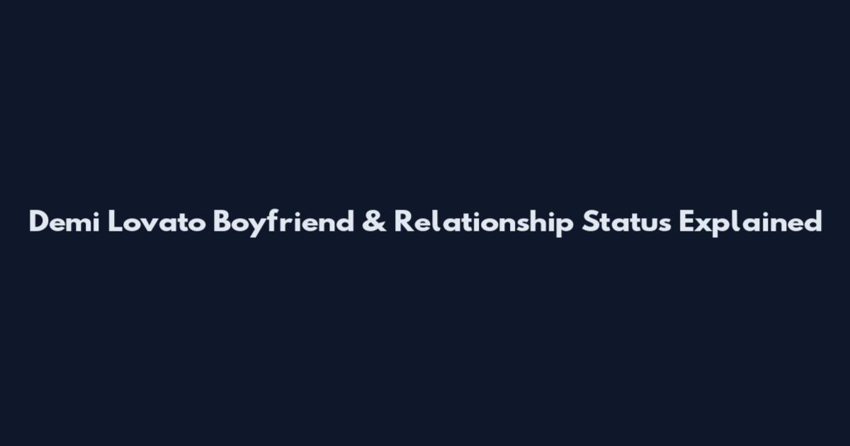 Demi Lovato Boyfriend & Relationship Status Explained