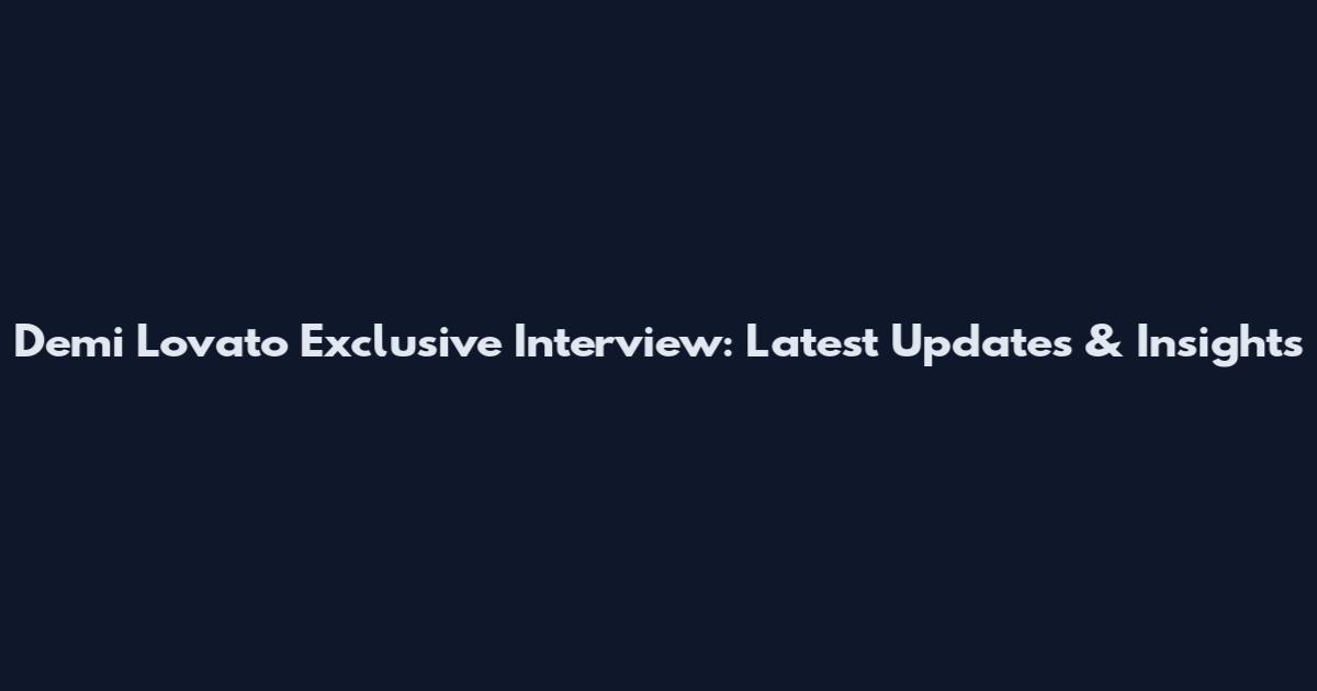 Demi Lovato Exclusive Interview: Latest Updates & Insights