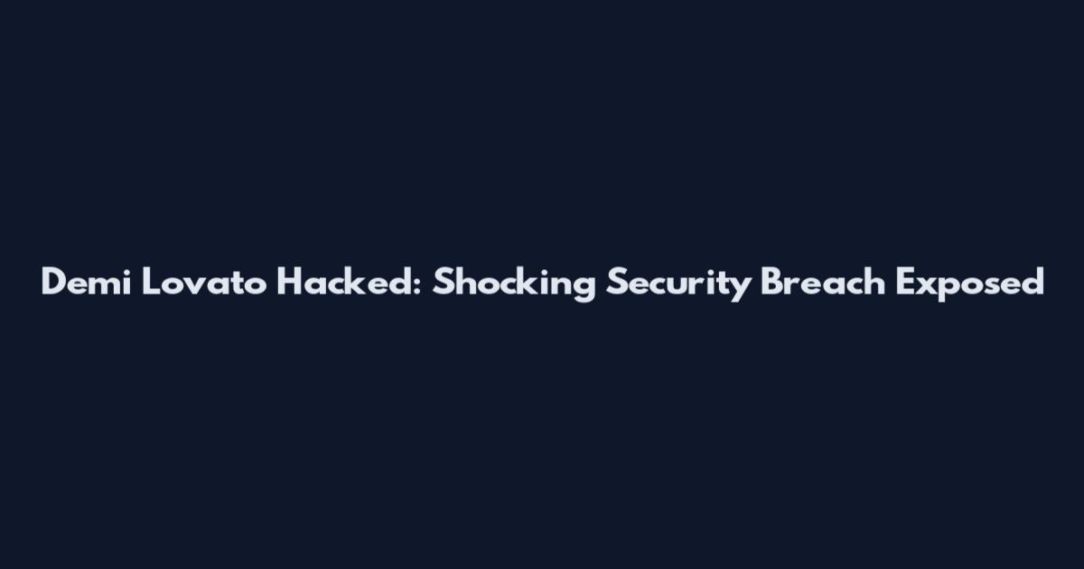 Demi Lovato Hacked: Shocking Security Breach Exposed