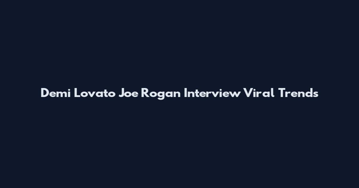 Demi Lovato Joe Rogan Interview Viral Trends