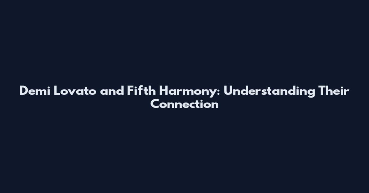 Demi Lovato and Fifth Harmony: Understanding Their Connection