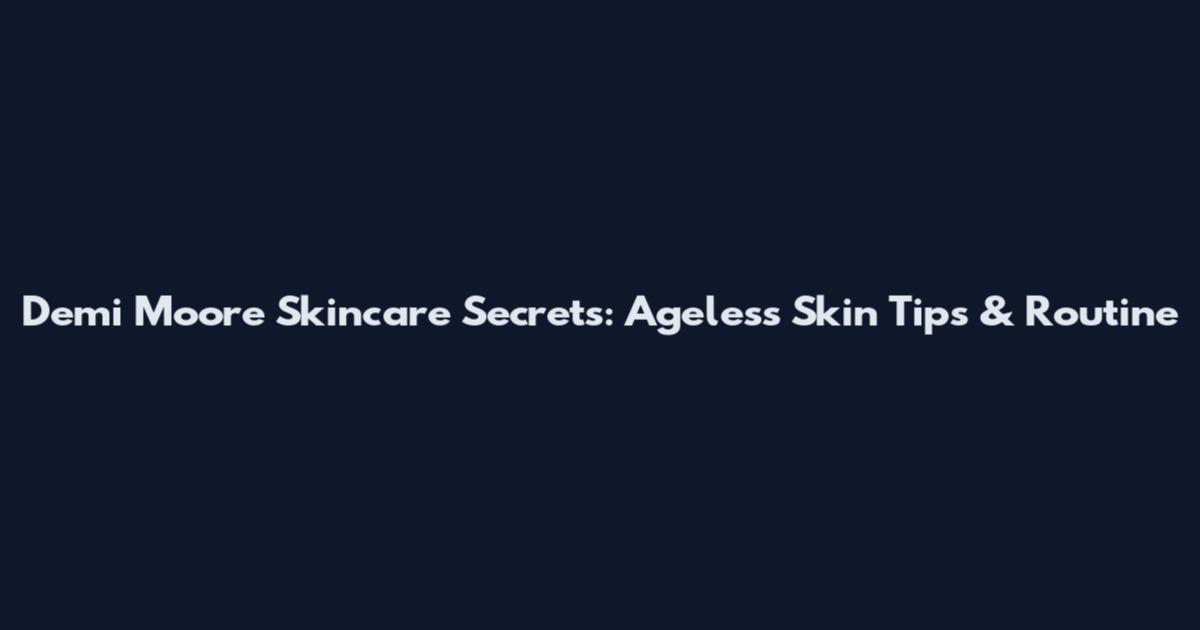 Demi Moore Skincare Secrets: Ageless Skin Tips & Routine